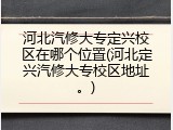 河北汽修大专定兴校区在哪个位置(河北定兴汽修大专校区地址。)