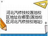 河北汽修技校莲池校区地址在哪里(莲池校区河北汽修技校地址)