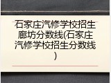 石家庄汽修学校招生廊坊分数线(石家庄汽修学校招生分数线)