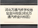 河北万通汽修学校地址定兴校区(河北万通汽修定兴校区)