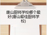 唐山厨师学校哪个最好(唐山最佳厨师学校)