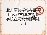 北方厨师学校在邯郸什么地方(北方厨师学校在河北省邯郸市。)