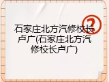 石家庄北方汽修校长卢广(石家庄北方汽修校长卢广)