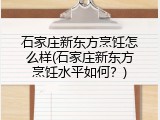 石家庄新东方烹饪怎么样(石家庄新东方烹饪水平如何？)
