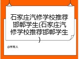 石家庄汽修学校推荐邯郸学生(石家庄汽修学校推荐邯郸学生)