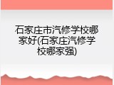 石家庄市汽修学校哪家好(石家庄汽修学校哪家强)