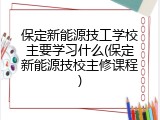 保定新能源技工学校主要学习什么(保定新能源技校主修课程)