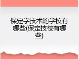 保定学技术的学校有哪些(保定技校有哪些)