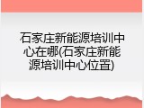 石家庄新能源培训中心在哪(石家庄新能源培训中心位置)