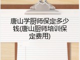 唐山学厨师保定多少钱(唐山厨师培训保定费用)