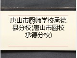 唐山市厨师学校承德县分校(唐山市厨校承德分校)