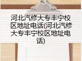 河北汽修大专丰宁校区地址电话(河北汽修大专丰宁校区地址电话)