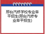 邢台汽修学校专业阜平招生(邢台汽修专业阜平招生)