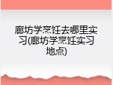 廊坊学烹饪去哪里实习(廊坊学烹饪实习地点)