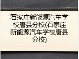 石家庄新能源汽车学校唐县分校(石家庄新能源汽车学校唐县分校)