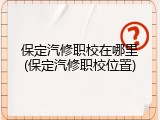 保定汽修职校在哪里(保定汽修职校位置)