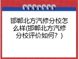 邯郸北方汽修分校怎么样(邯郸北方汽修分校评价如何？)