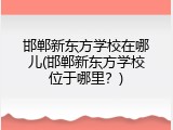 邯郸新东方学校在哪儿(邯郸新东方学校位于哪里？)