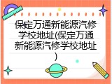 保定万通新能源汽修学校地址(保定万通新能源汽修学校地址)