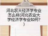 河北农大经济学专业怎么样(河北农业大学经济学专业如何？)