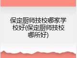 保定厨师技校哪家学校好(保定厨师技校哪所好)