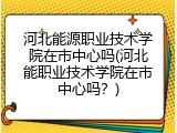 河北能源职业技术学院在市中心吗(河北能职业技术学院在市中心吗？)
