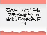 石家庄北方汽车学校学电焊靠谱吗(石家庄北方汽校学焊可信吗)