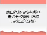 唐山汽修技校有哪些定兴分校(唐山汽修技校定兴分校)