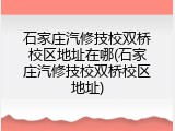 石家庄汽修技校双桥校区地址在哪(石家庄汽修技校双桥校区地址)
