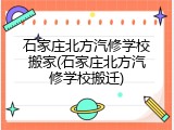 石家庄北方汽修学校搬家(石家庄北方汽修学校搬迁)