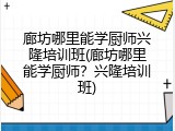 廊坊哪里能学厨师兴隆培训班(廊坊哪里能学厨师？兴隆培训班)