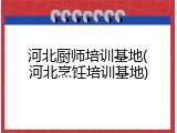 河北厨师培训基地(河北烹饪培训基地)