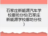 石家庄新能源汽车学校廊坊分校(石家庄新能源学校廊坊分校)
