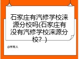 石家庄有汽修学校涞源分校吗(石家庄有没有汽修学校涞源分校？)