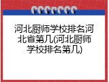 河北厨师学校排名河北省第几(河北厨师学校排名第几)