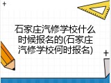 石家庄汽修学校什么时候报名的(石家庄汽修学校何时报名)