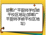 邯郸广平厨师学校顺平校区地址(邯郸广平厨师学顺平校区地址)