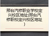 邢台汽修职业学校定兴校区地址(邢台汽修职校定兴校区地址)