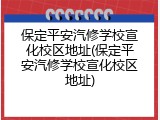 保定平安汽修学校宣化校区地址(保定平安汽修学校宣化校区地址)