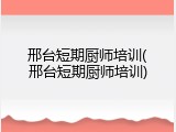 邢台短期厨师培训(邢台短期厨师培训)
