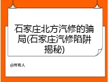 石家庄北方汽修的骗局(石家庄汽修陷阱揭秘)