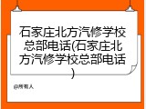 石家庄北方汽修学校总部电话(石家庄北方汽修学校总部电话)
