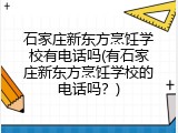 石家庄新东方烹饪学校有电话吗(有石家庄新东方烹饪学校的电话吗？)