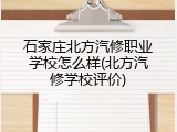 石家庄北方汽修职业学校怎么样(北方汽修学校评价)
