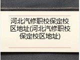 河北汽修职校保定校区地址(河北汽修职校保定校区地址)