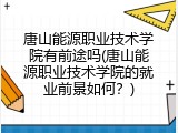 唐山能源职业技术学院有前途吗(唐山能源职业技术学院的就业前景如何？)