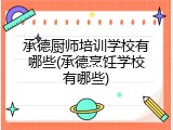 承德厨师培训学校有哪些(承德烹饪学校有哪些)