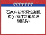 石家庄新能源培训机构(石家庄新能源培训机构)