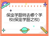 保定学厨师去哪个学校(保定学厨之校)