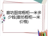 廊坊厨房橱柜一米多少钱(廊坊橱柜一米价格)